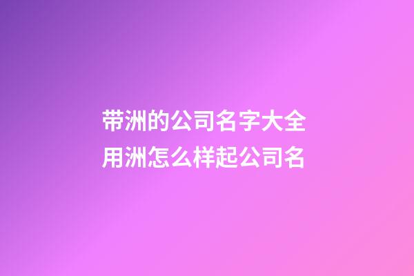 带洲的公司名字大全 用洲怎么样起公司名-第1张-公司起名-玄机派